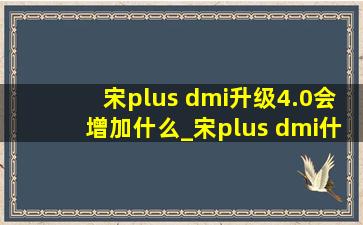 宋plus dmi升级4.0会增加什么_宋plus dmi什么时候升级4.0